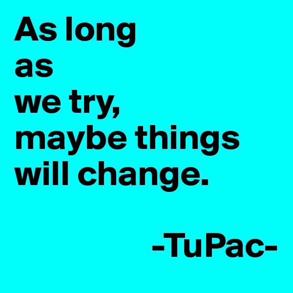 As long 
as 
we try, 
maybe things 
will change.

                   -TuPac-