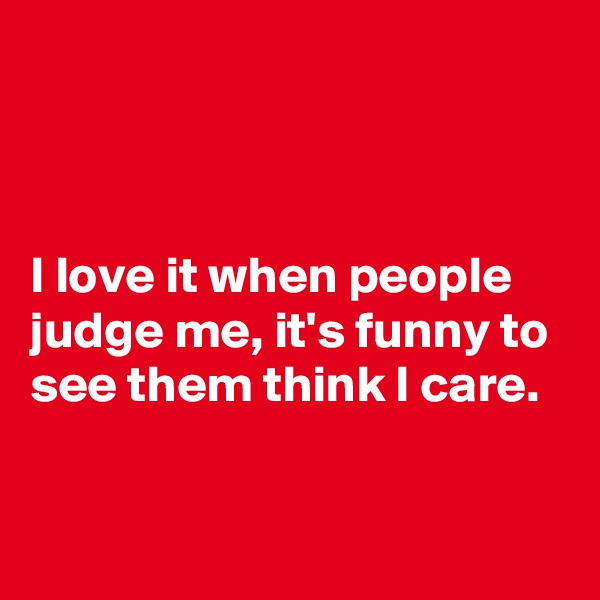 



I love it when people judge me, it's funny to see them think I care.

