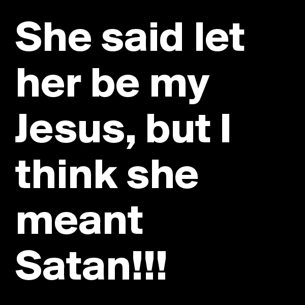 She said let her be my Jesus, but I think she meant Satan!!!
