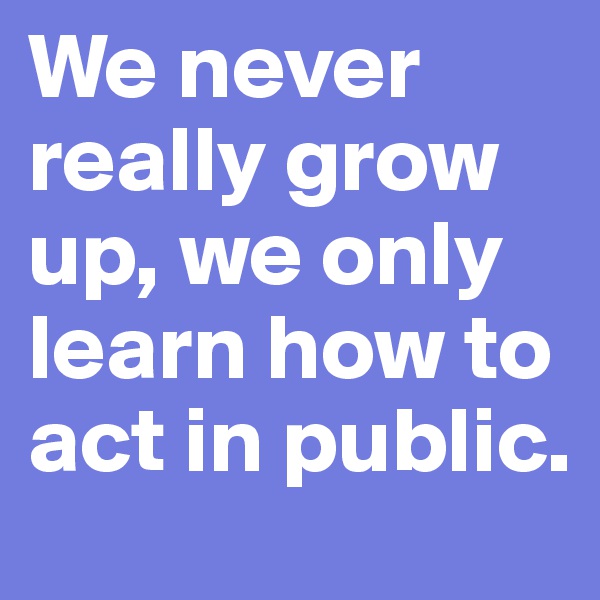 We never really grow up, we only learn how to act in public.