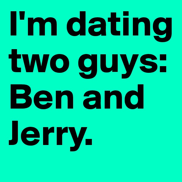 I'm dating two guys: Ben and Jerry.