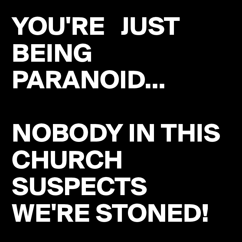 YOU'RE   JUST BEING PARANOID...

NOBODY IN THIS CHURCH SUSPECTS WE'RE STONED!