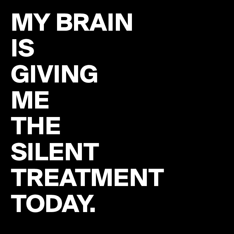 MY BRAIN
IS
GIVING
ME
THE
SILENT
TREATMENT
TODAY.