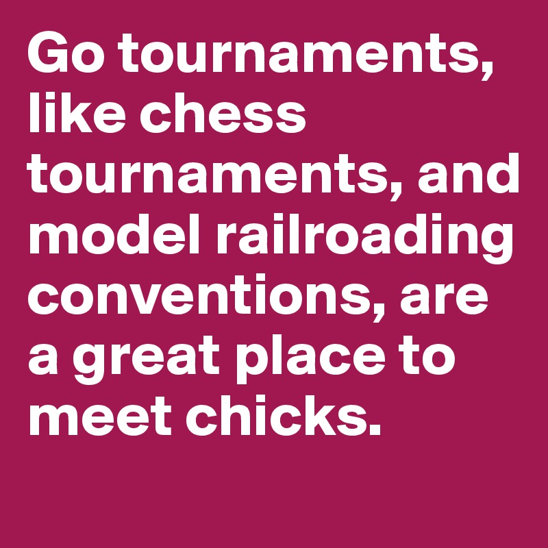 Go tournaments, like chess tournaments, and model railroading conventions, are a great place to meet chicks.
