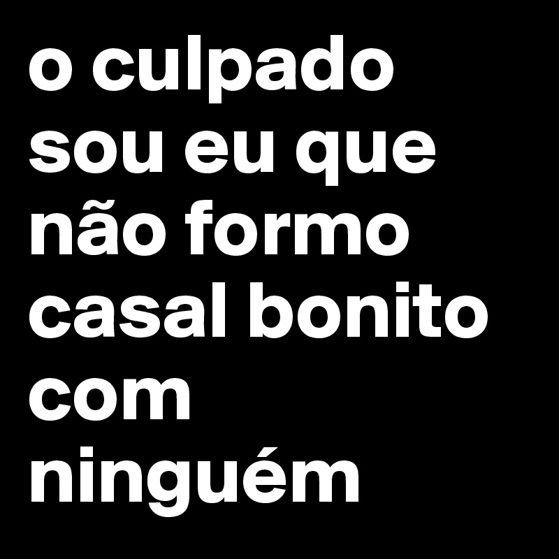 o culpado sou eu que não formo casal bonito com ninguém 