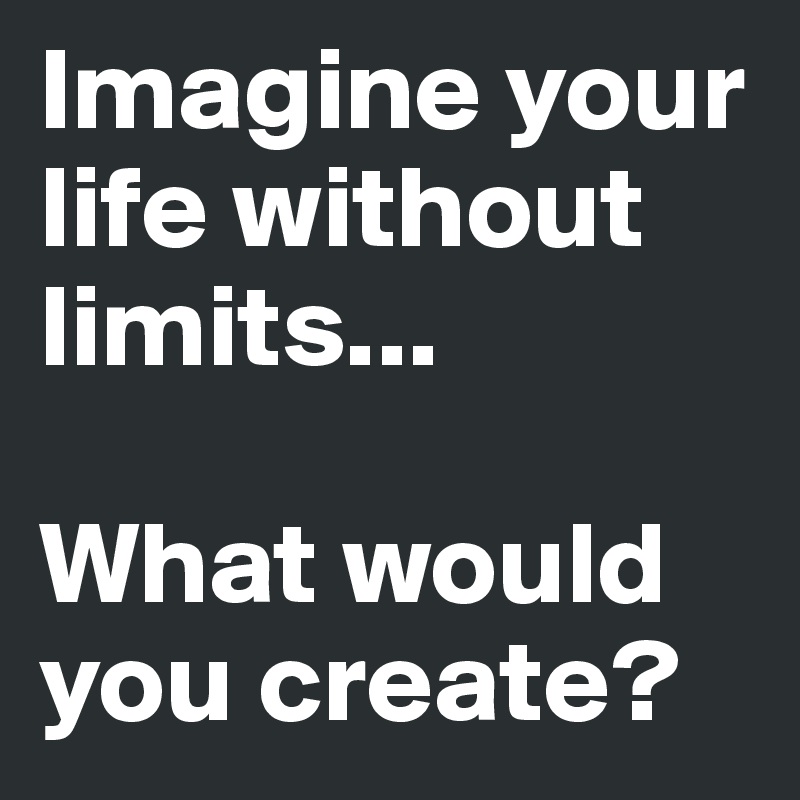 Imagine your life without limits...

What would you create?