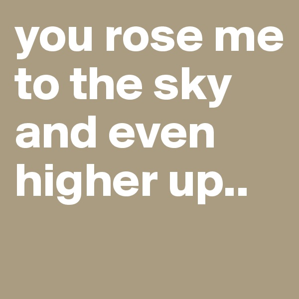 you rose me to the sky and even higher up..
