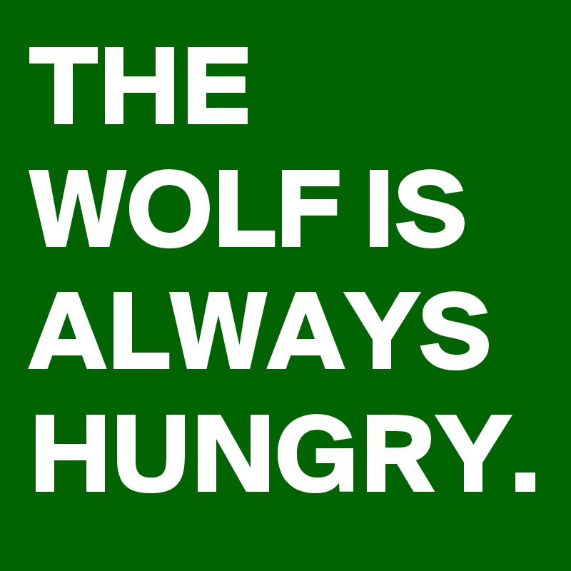 THE WOLF IS ALWAYS HUNGRY.