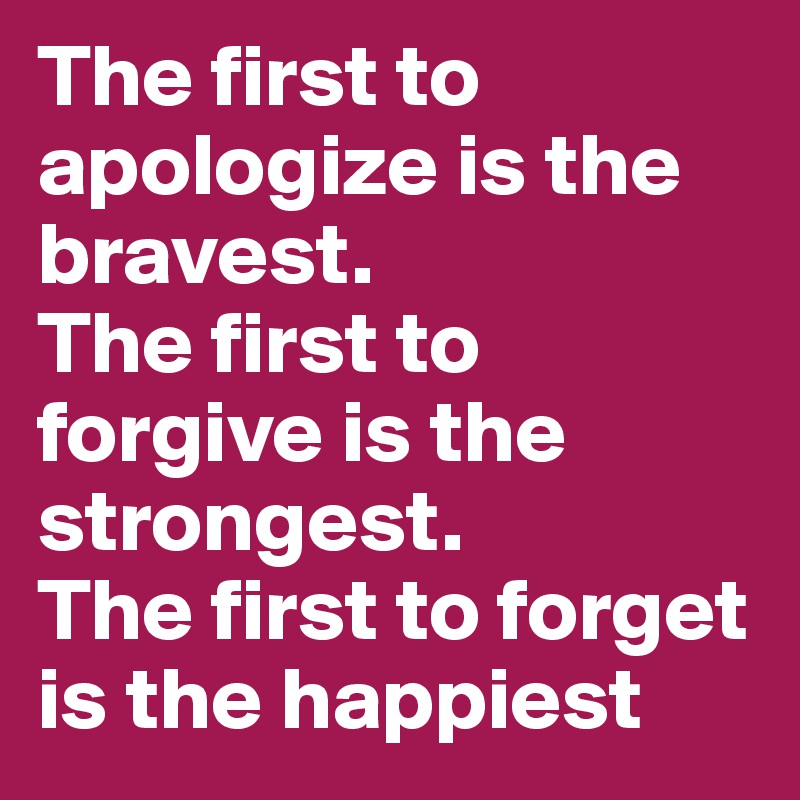 The first to apologize is the bravest.
The first to forgive is the strongest.
The first to forget is the happiest