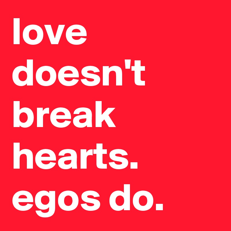 love doesn't break hearts. 
egos do. 