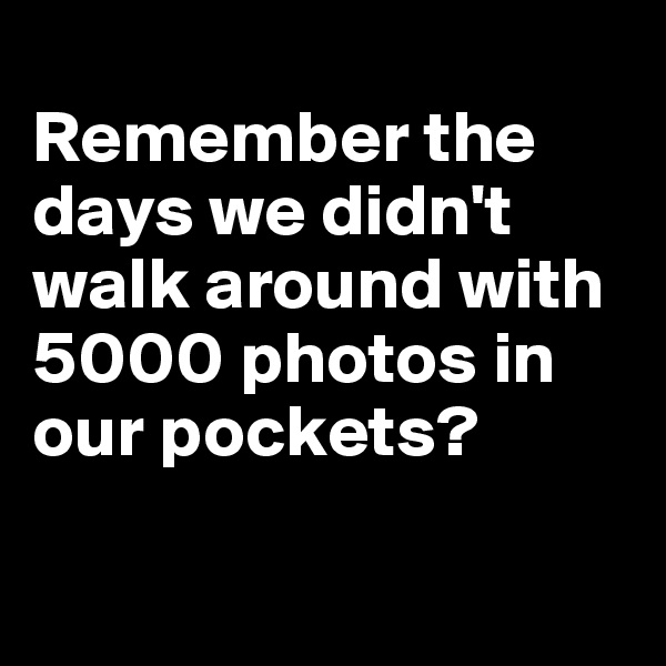 
Remember the days we didn't walk around with 5000 photos in our pockets?

