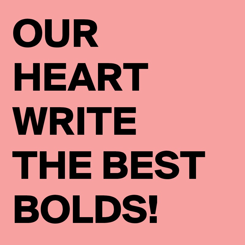 OUR HEART WRITE THE BEST BOLDS!