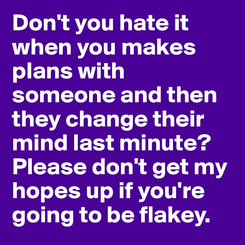 Don't you hate it when you makes plans with someone and then they change their mind last minute? 
Please don't get my hopes up if you're going to be flakey. 