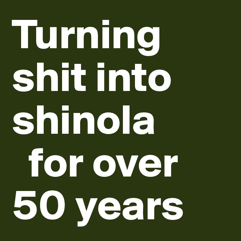 Turning shit into shinola
  for over 50 years 