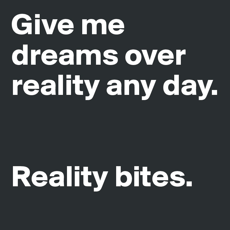 Give me dreams over reality any day. 


Reality bites.