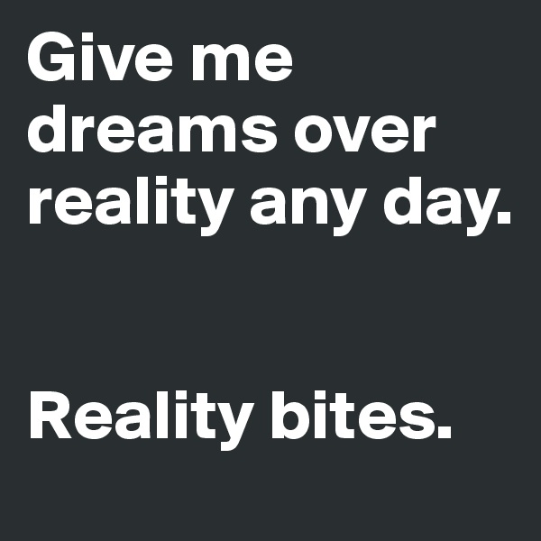 Give me dreams over reality any day. 


Reality bites.