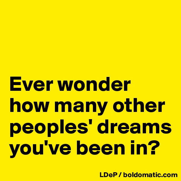 


Ever wonder how many other peoples' dreams you've been in?
