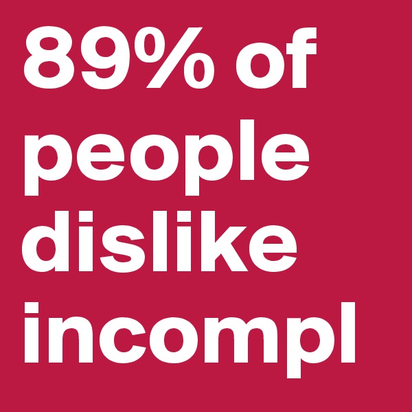 89% of people dislike incompl