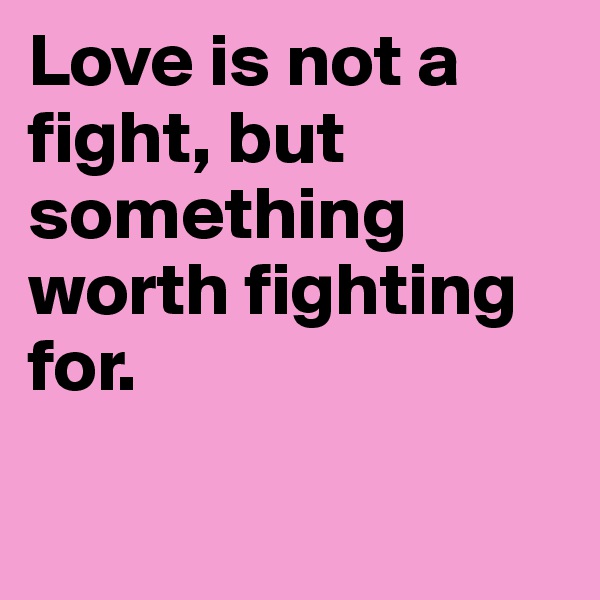 Love is not a fight, but 
something worth fighting for.


