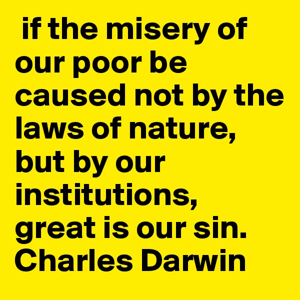  if the misery of our poor be caused not by the laws of nature, but by our institutions, great is our sin. Charles Darwin 
