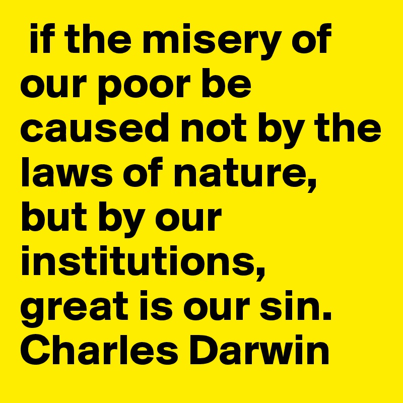  if the misery of our poor be caused not by the laws of nature, but by our institutions, great is our sin. Charles Darwin 