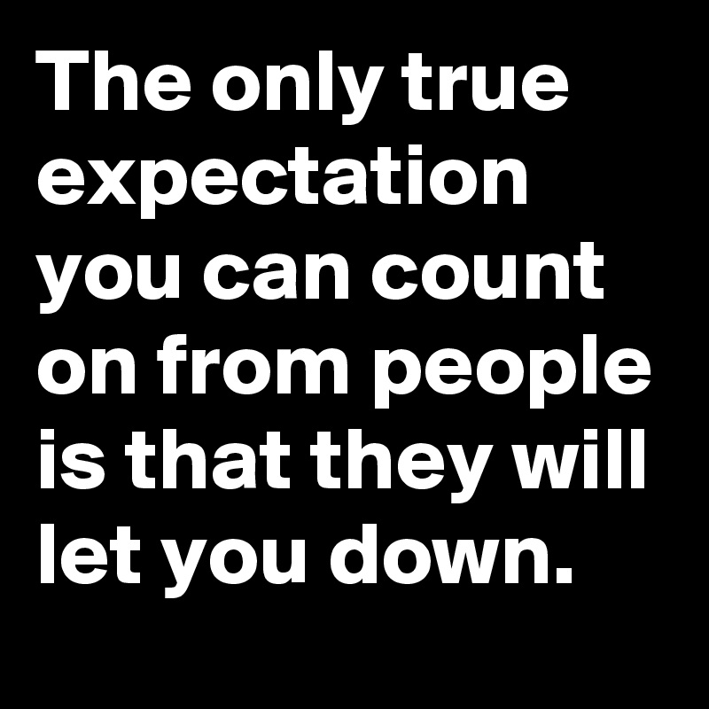 The only true expectation you can count on from people is that they will let you down.