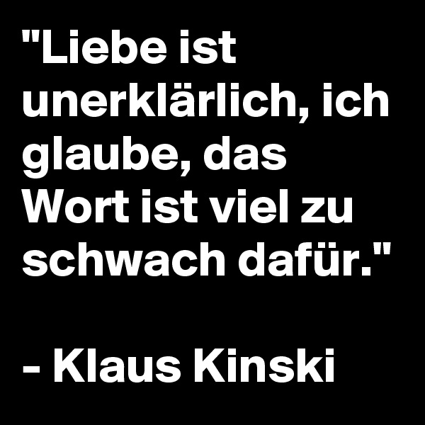 "Liebe ist unerklärlich, ich glaube, das Wort ist viel zu schwach dafür."

- Klaus Kinski