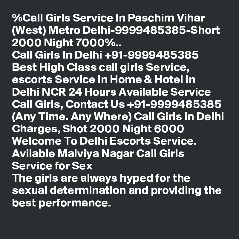 %Call Girls Service In Paschim Vihar (West) Metro Delhi-9999485385-Short 2000 Night 7000%..
Call Girls In Delhi +91-9999485385 Best High Class call girls Service, escorts Service in Home & Hotel in Delhi NCR 24 Hours Available Service Call Girls, Contact Us +91-9999485385 (Any Time. Any Where) Call Girls in Delhi Charges, Shot 2000 Night 6000 Welcome To Delhi Escorts Service. 
Avilable Malviya Nagar Call Girls Service for Sex
The girls are always hyped for the sexual determination and providing the best performance.