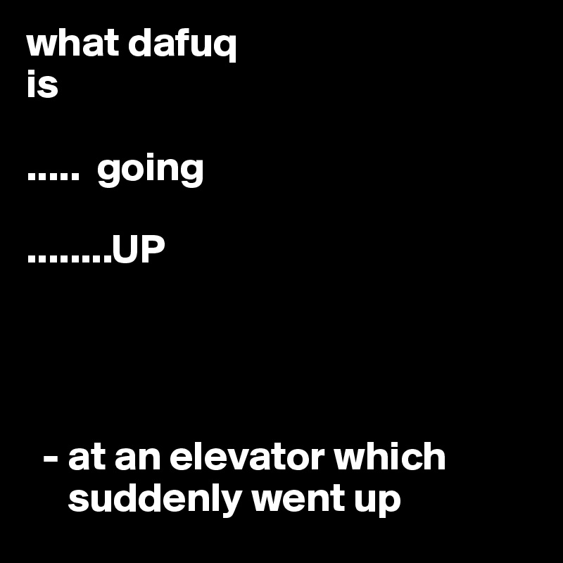 what dafuq
is 

.....  going

........UP




  - at an elevator which  
     suddenly went up