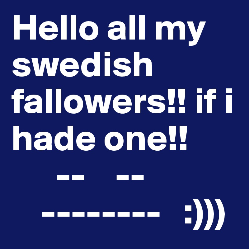 Hello all my swedish fallowers!! if i hade one!! 
      --    --
    --------   :)))