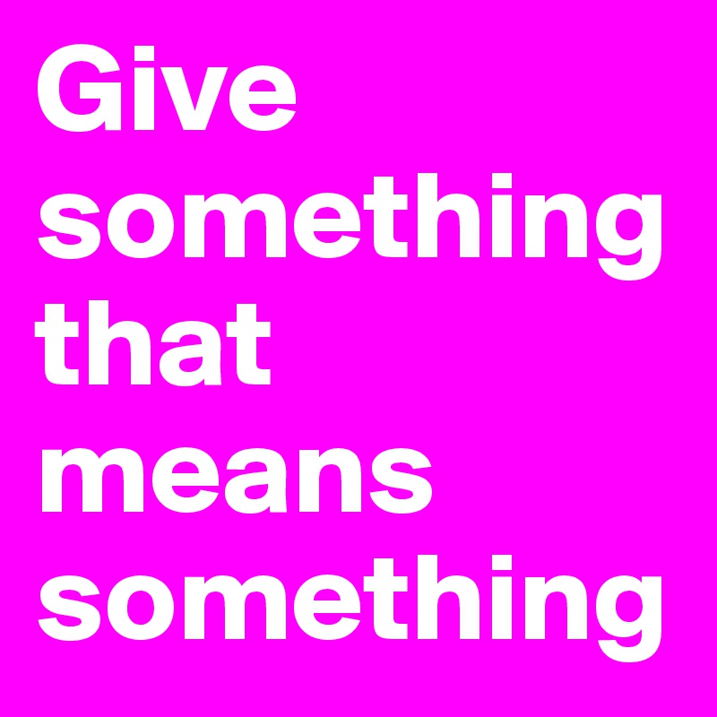 Give something that means something