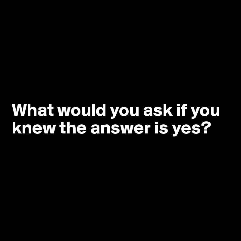 




What would you ask if you knew the answer is yes?




