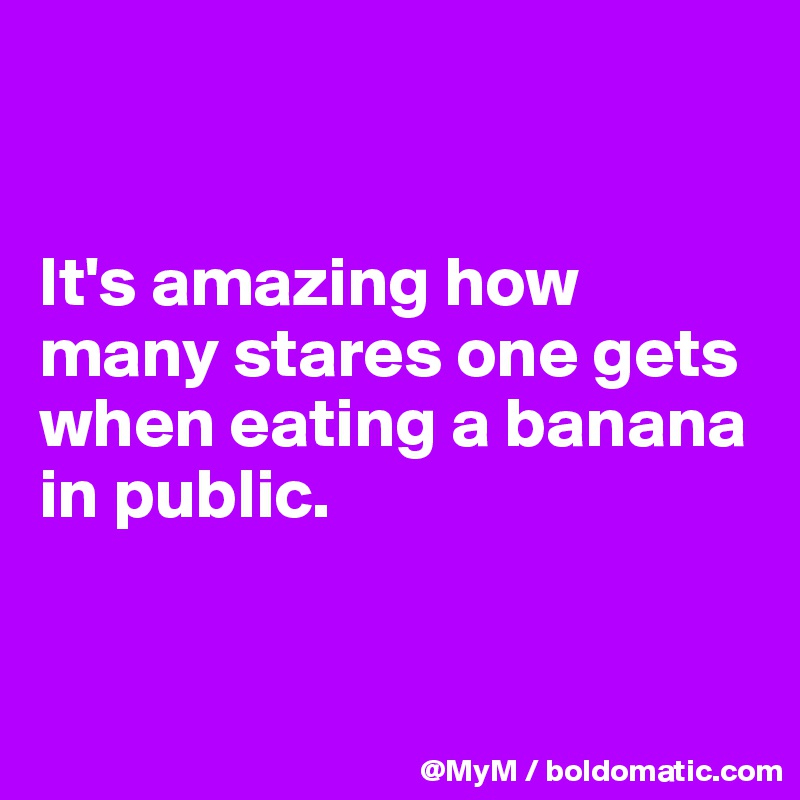 


It's amazing how many stares one gets when eating a banana in public.


