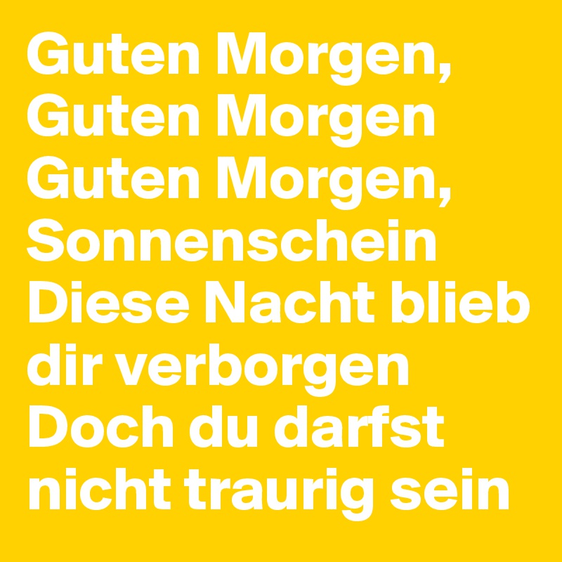 Guten Morgen, Guten Morgen
Guten Morgen, Sonnenschein
Diese Nacht blieb dir verborgen
Doch du darfst nicht traurig sein