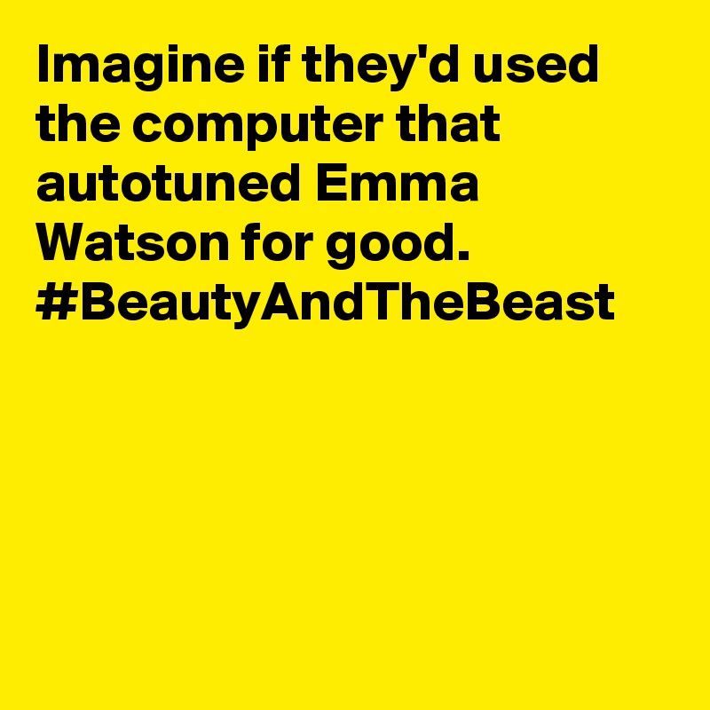 Imagine if they'd used the computer that autotuned Emma Watson for good. #BeautyAndTheBeast