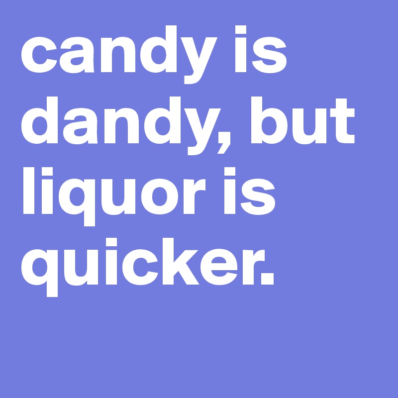 candy is dandy, but liquor is quicker.   
