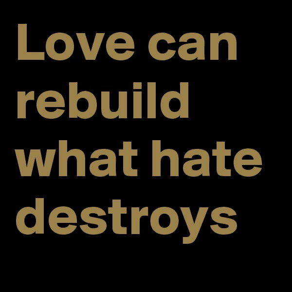 Love can rebuild what hate destroys