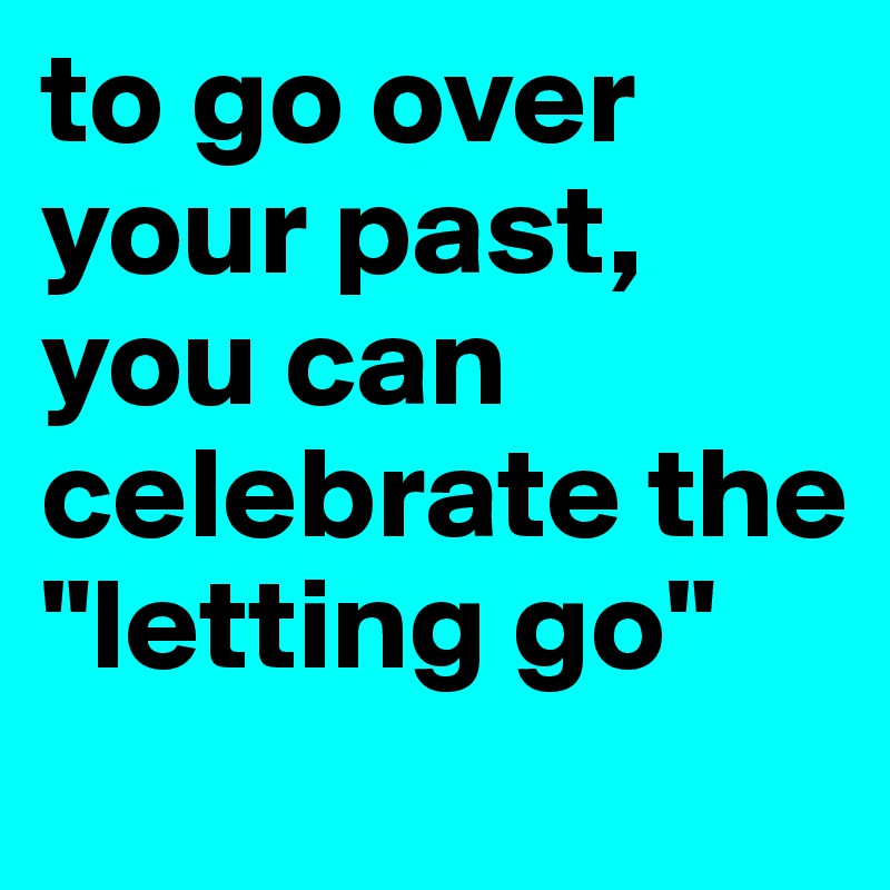 to go over your past, you can celebrate the "letting go" 