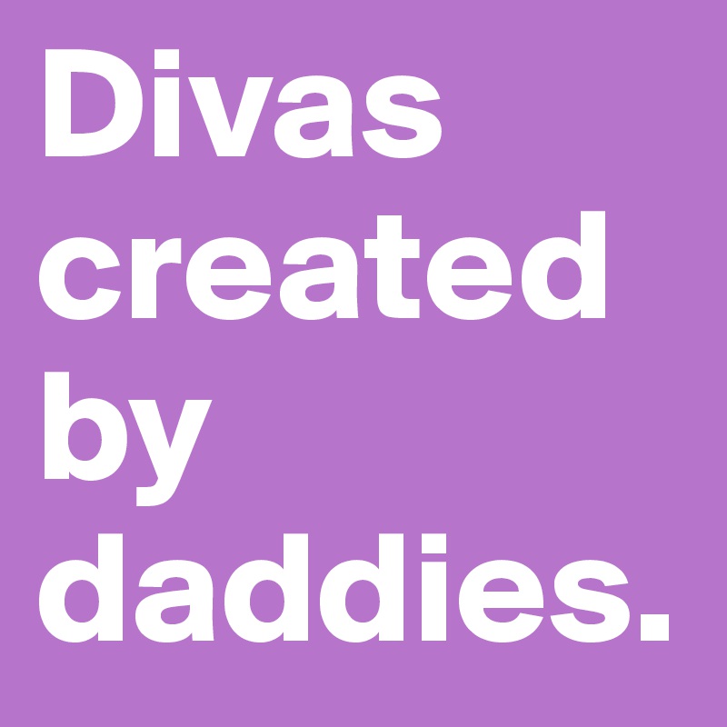 Divas created by daddies.