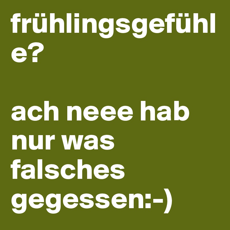 frühlingsgefühle? 

ach neee hab nur was falsches gegessen:-)