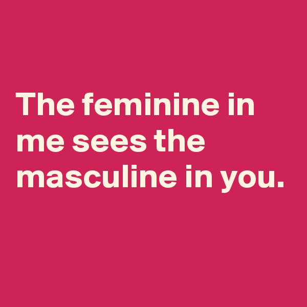 

The feminine in me sees the masculine in you.

