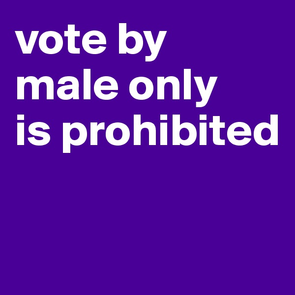 vote by male only 
is prohibited

