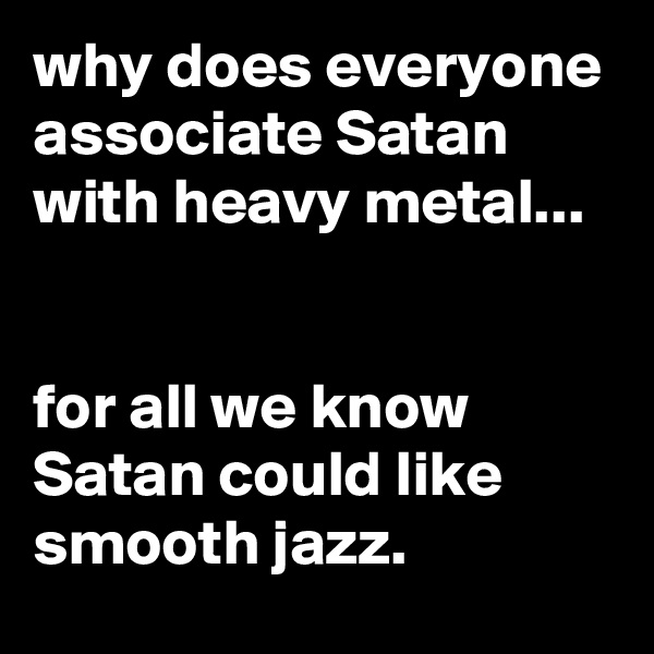 why does everyone associate Satan with heavy metal...


for all we know Satan could like smooth jazz.