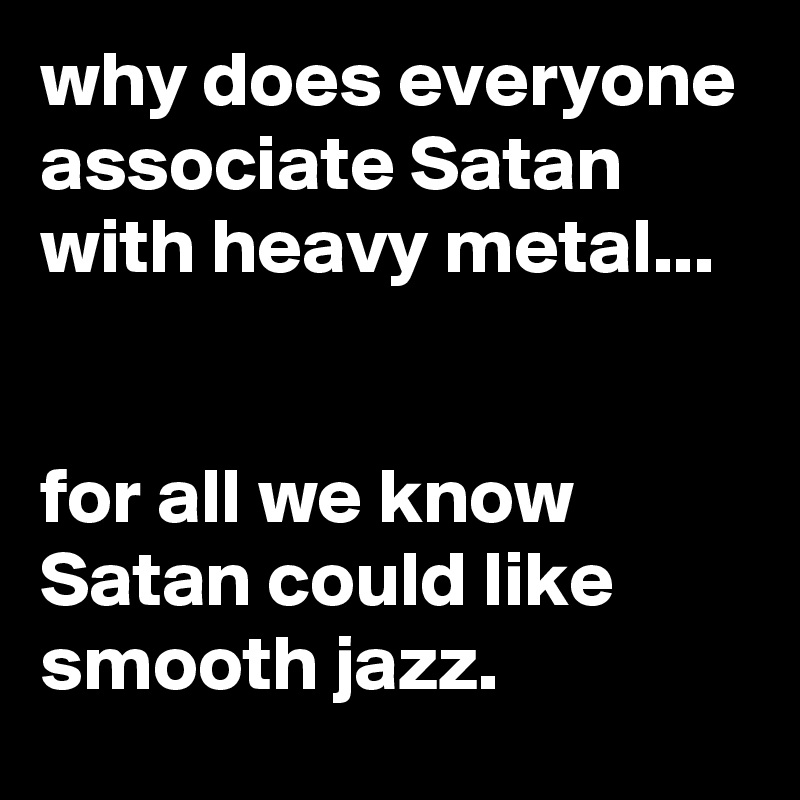 why does everyone associate Satan with heavy metal...


for all we know Satan could like smooth jazz.