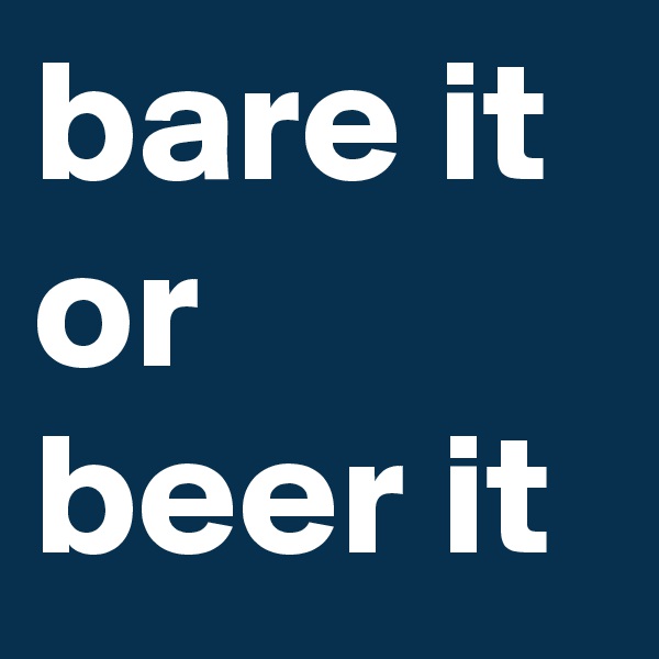 bare it
or
beer it