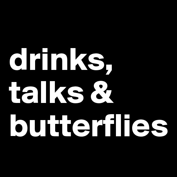
drinks,
talks &
butterflies