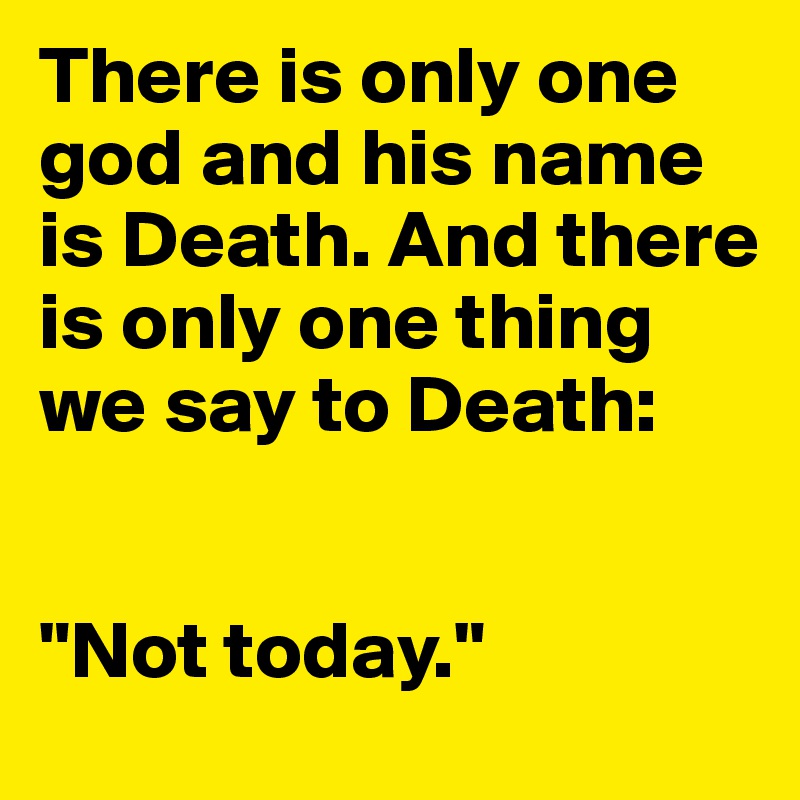 There is only one god and his name is Death. And there is only one thing we say to Death: 


"Not today."