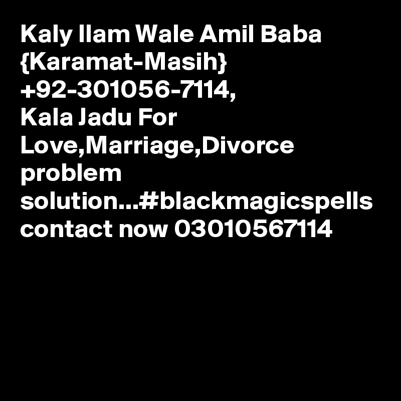 Kaly Ilam Wale Amil Baba {Karamat-Masih} +92-301056-7114, 
Kala Jadu For Love,Marriage,Divorce problem solution...#blackmagicspells contact now 03010567114