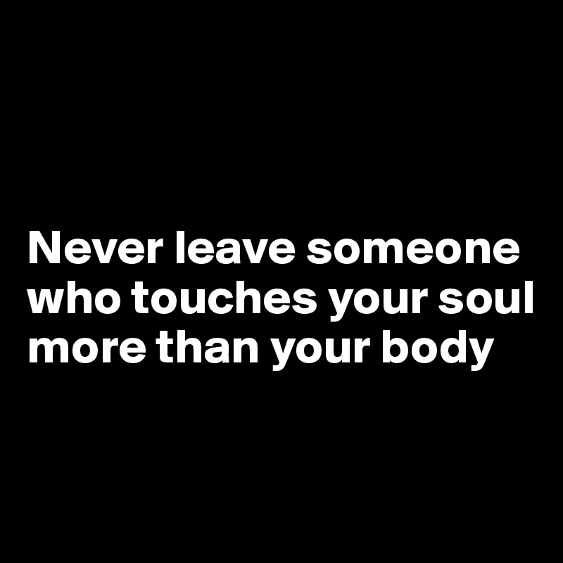 



Never leave someone who touches your soul more than your body


