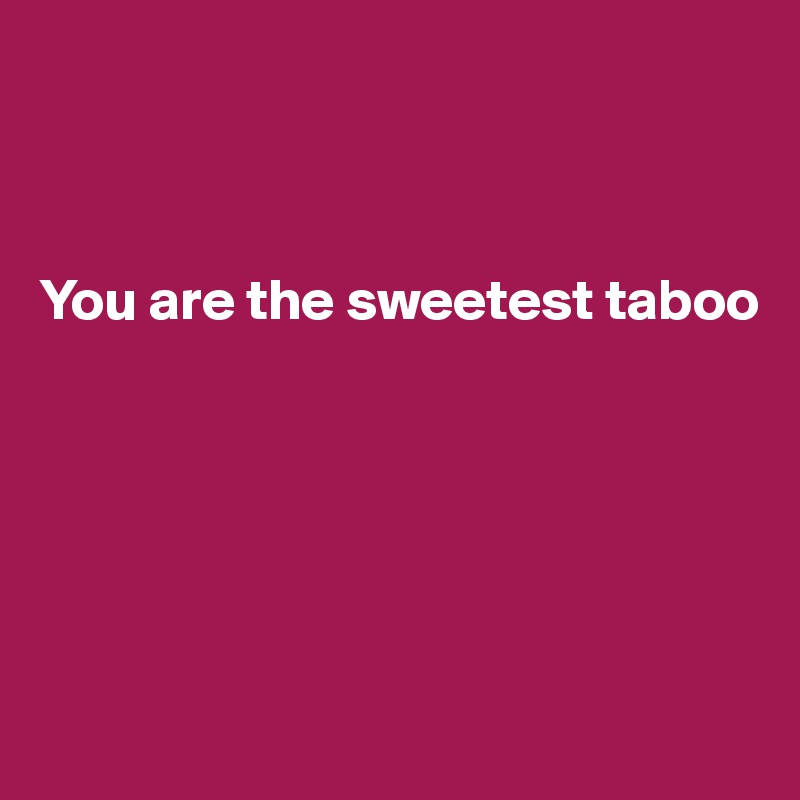 



You are the sweetest taboo







